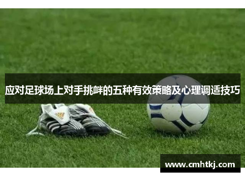 应对足球场上对手挑衅的五种有效策略及心理调适技巧 应对足球场上对手挑衅的五种有效策略及心理调适技巧