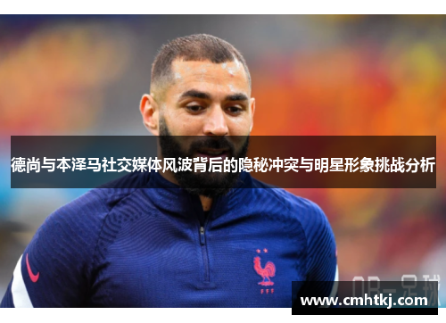 德尚与本泽马社交媒体风波背后的隐秘冲突与明星形象挑战分析